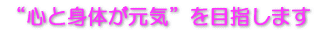 “心と身体が元気”を目指します