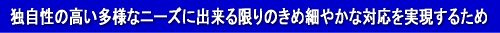 �Ǝ����̍������l�ȃj�[�Y�ɏo�������̂��ߍׂ₩�ȑΉ����������邽��